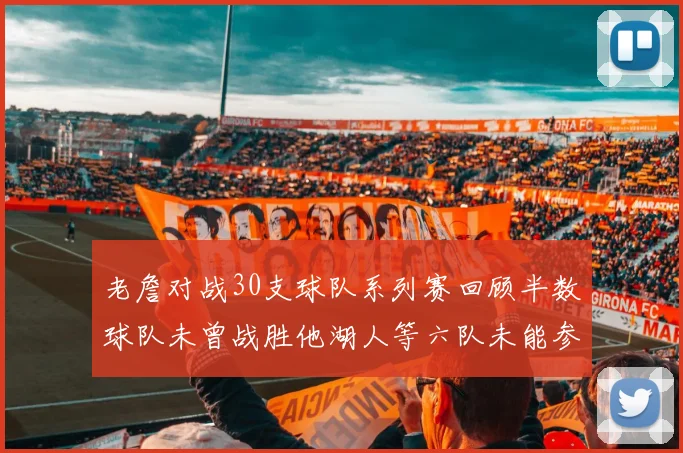 老詹对战30支球队系列赛回顾半数球队未曾战胜他湖人等六队未能参与