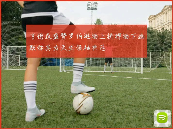亨德森盛赞罗伯逊场上拼搏场下幽默称其为天生领袖典范