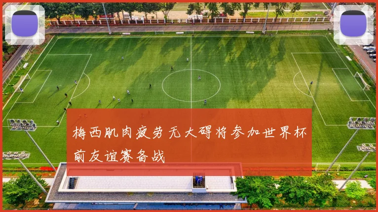 梅西肌肉疲劳无大碍将参加世界杯前友谊赛备战