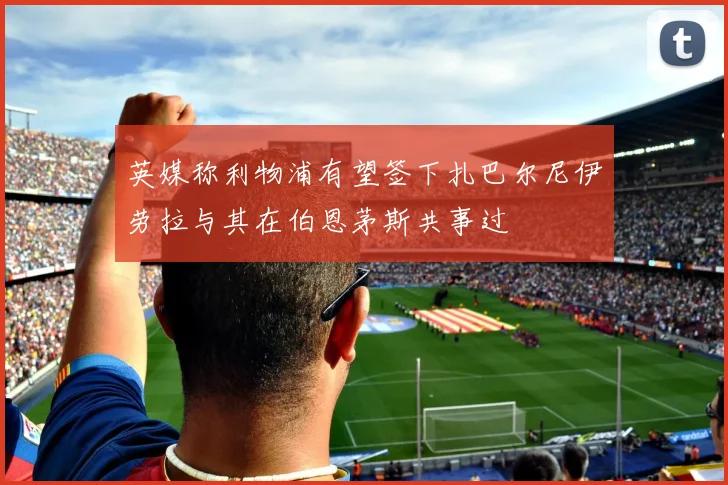 英媒称利物浦有望签下扎巴尔尼伊劳拉与其在伯恩茅斯共事过