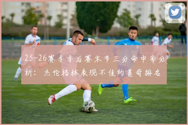 25-26赛季季后赛末节三分命中率分析：杰伦格林表现不佳约基奇排名靠后