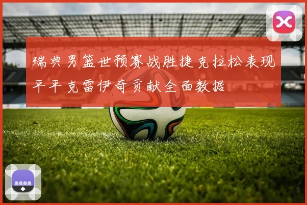 瑞典男篮世预赛战胜捷克拉松表现平平克雷伊奇贡献全面数据