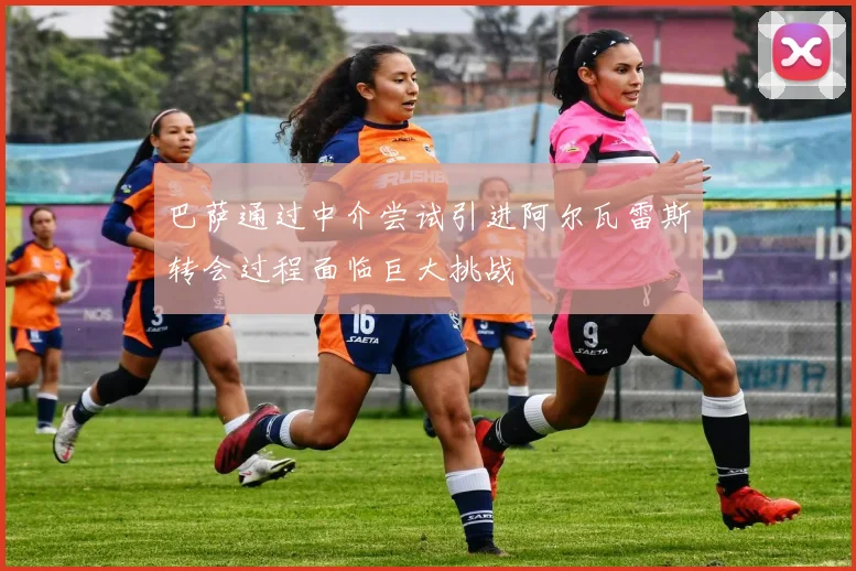 巴萨通过中介尝试引进阿尔瓦雷斯转会过程面临巨大挑战