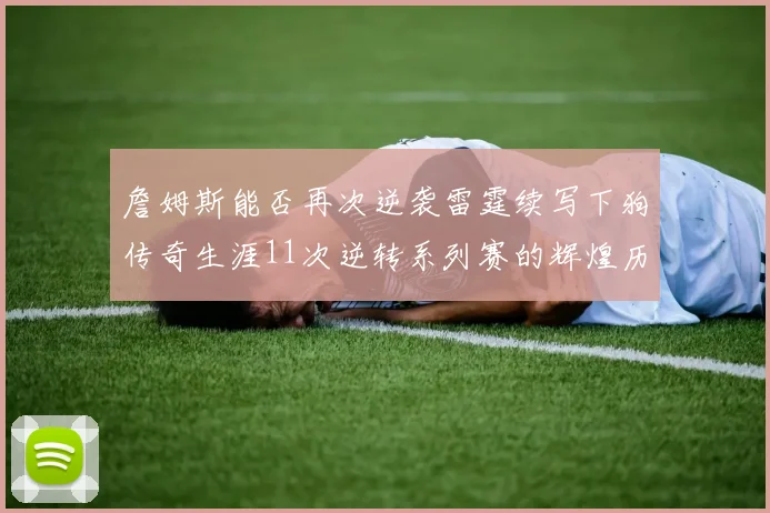 詹姆斯能否再次逆袭雷霆续写下狗传奇生涯11次逆转系列赛的辉煌历史