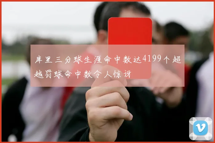 库里三分球生涯命中数达4199个超越罚球命中数令人惊讶