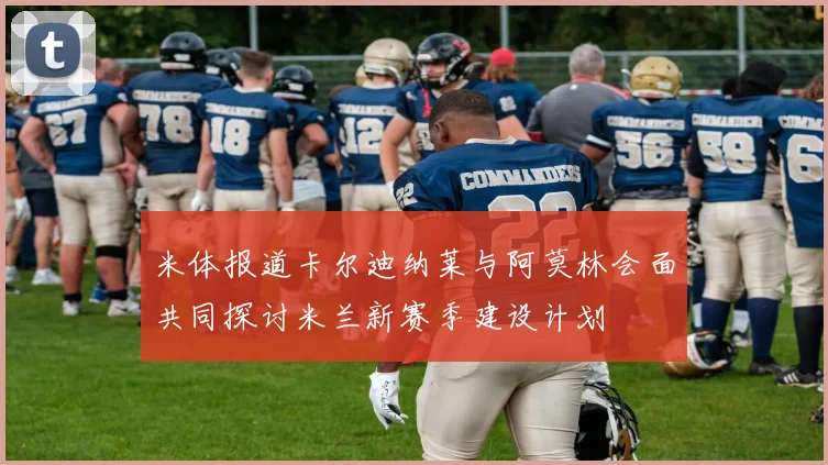 米体报道卡尔迪纳莱与阿莫林会面共同探讨米兰新赛季建设计划
