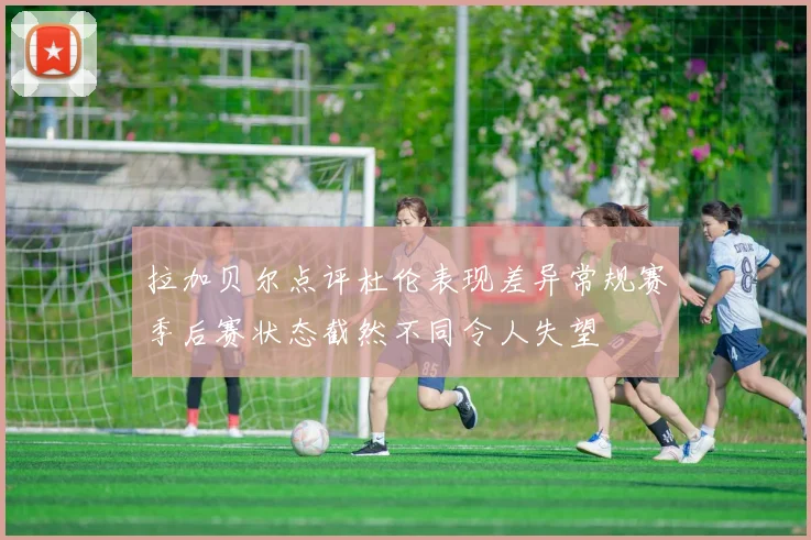 拉加贝尔点评杜伦表现差异常规赛季后赛状态截然不同令人失望