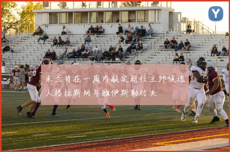 米兰将在一周内敲定新任主帅候选人格拉斯纳与雅伊斯勒对决
