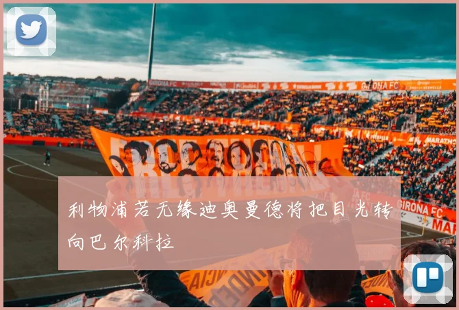 利物浦若无缘迪奥曼德将把目光转向巴尔科拉