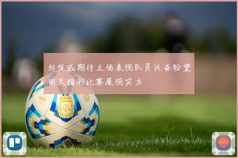 刘俊威期待主场表现队员兴奋盼望明天精彩比赛展现实力