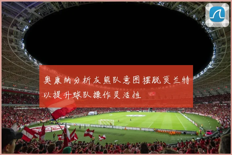 奥康纳分析灰熊队意图摆脱莫兰特以提升球队操作灵活性