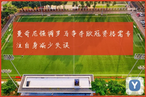 曼奇尼强调罗马争夺欧冠资格需专注自身减少失误