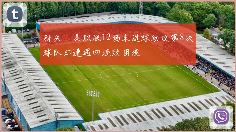 孙兴慜美职联12场未进球助攻第8次球队却遭遇四连败困境