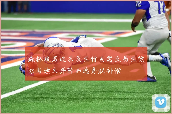 森林狼若追求莫兰特或需交易兰德尔与迪文并附加选秀权补偿