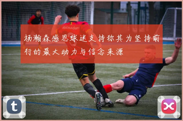 杨瀚森感恩球迷支持称其为坚持前行的最大动力与信念来源