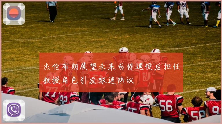 杰伦布朗展望未来或将退役后担任教授角色引发球迷热议
