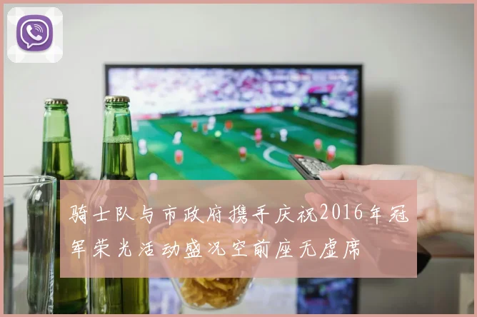 骑士队与市政府携手庆祝2016年冠军荣光活动盛况空前座无虚席