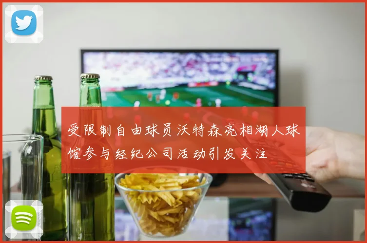 受限制自由球员沃特森亮相湖人球馆参与经纪公司活动引发关注