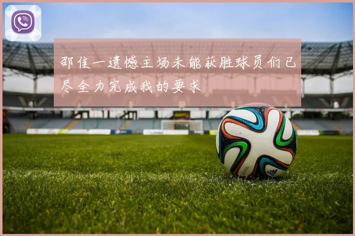 邵佳一遗憾主场未能获胜球员们已尽全力完成我的要求
