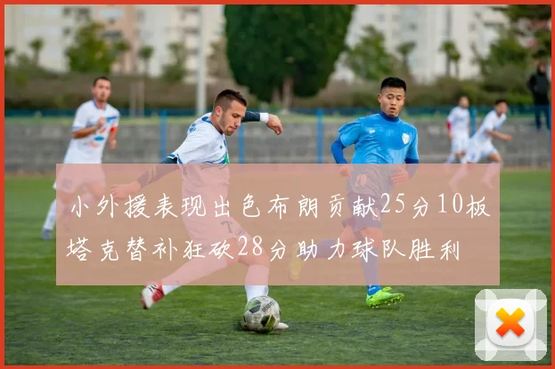 小外援表现出色布朗贡献25分10板塔克替补狂砍28分助力球队胜利